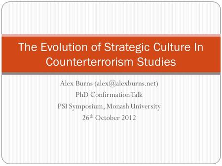 Alex Burns PhD Confirmation Talk PSI Symposium, Monash University 26 th October 2012 The Evolution of Strategic Culture In Counterterrorism.