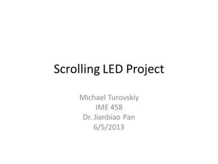 Scrolling LED Project Michael Turovskiy IME 458 Dr. Jianbiao Pan 6/5/2013.