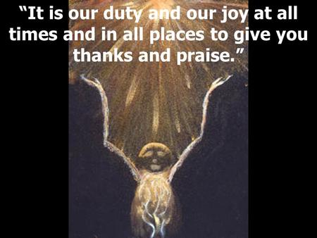 “It is our duty and our joy at all times and in all places to give you thanks and praise.”