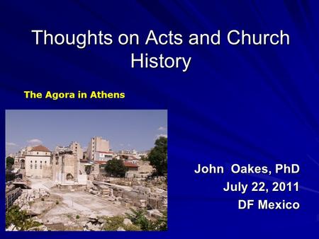 Thoughts on Acts and Church History John Oakes, PhD July 22, 2011 DF Mexico The Agora in Athens.