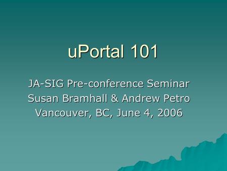 UPortal 101 JA-SIG Pre-conference Seminar Susan Bramhall & Andrew Petro Vancouver, BC, June 4, 2006.