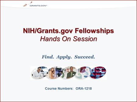 NIH/Grants.gov Fellowships Hands On Session Course Numbers: ORA-1218 Find. Apply. Succeed.