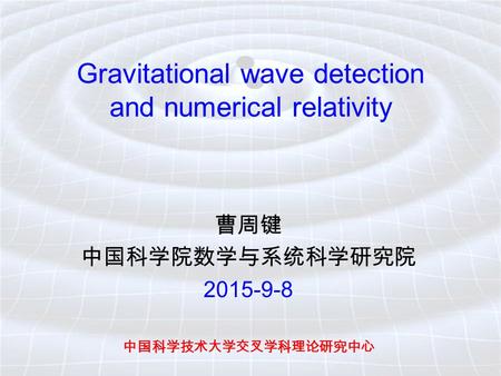 Gravitational wave detection and numerical relativity 曹周键 中国科学院数学与系统科学研究院 2015-9-8 中国科学技术大学交叉学科理论研究中心.