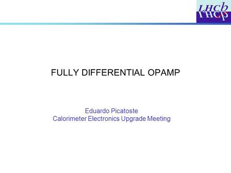 FULLY DIFFERENTIAL OPAMP Eduardo Picatoste Calorimeter Electronics Upgrade Meeting.