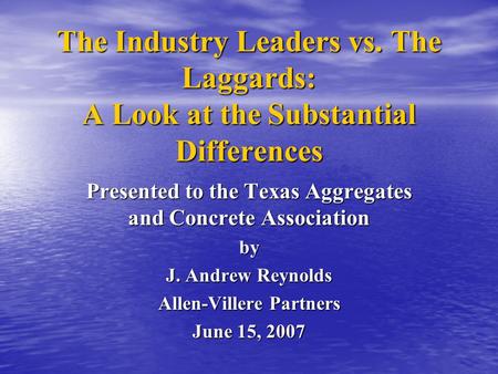 The Industry Leaders vs. The Laggards: A Look at the Substantial Differences Presented to the Texas Aggregates and Concrete Association by J. Andrew Reynolds.