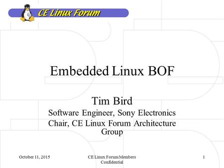 October 11, 2015CE Linux Forum Members Confidential 1 Embedded Linux BOF Tim Bird Software Engineer, Sony Electronics Chair, CE Linux Forum Architecture.