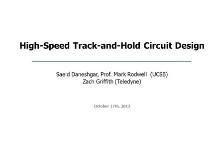 High-Speed Track-and-Hold Circuit Design October 17th, 2012 Saeid Daneshgar, Prof. Mark Rodwell (UCSB) Zach Griffith (Teledyne)