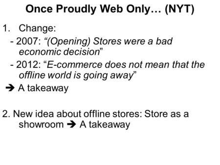 Once Proudly Web Only… (NYT) 1.Change: - 2007: “(Opening) Stores were a bad economic decision” - 2012: “E-commerce does not mean that the offline world.