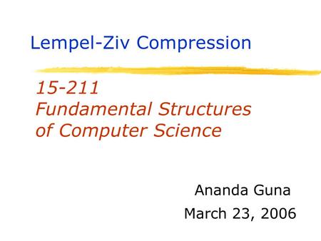 15-211 Fundamental Structures of Computer Science March 23, 2006 Ananda Guna Lempel-Ziv Compression.