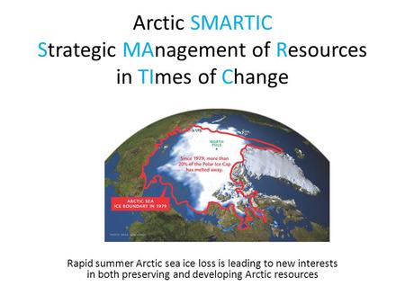 Arctic SMARTIC Strategic MAnagement of Resources in TImes of Change Rapid summer Arctic sea ice loss is leading to new interests in both preserving and.