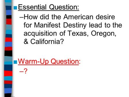 Essential Question: How did the American desire for Manifest Destiny lead to the acquisition of Texas, Oregon, & California? Warm-Up Question: ? This.