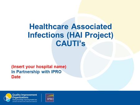 Healthcare Associated Infections (HAI Project) CAUTI’s (Insert your hospital name) In Partnership with IPRO Date.