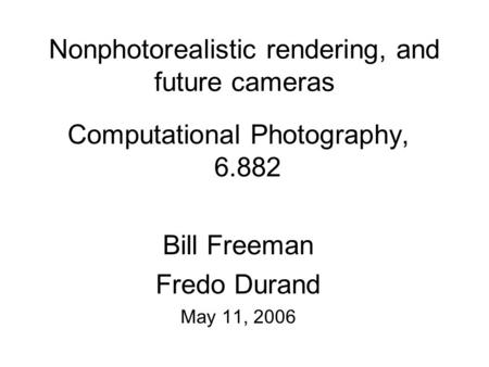 Nonphotorealistic rendering, and future cameras Computational Photography, 6.882 Bill Freeman Fredo Durand May 11, 2006.