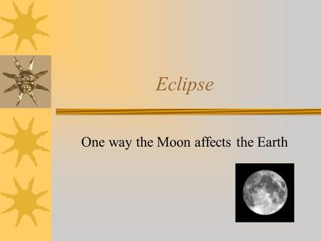 Eclipse One way the Moon affects the Earth. Eclipse As the Moon and the Earth are moving through space, they sometimes block each other from the Sun’s.