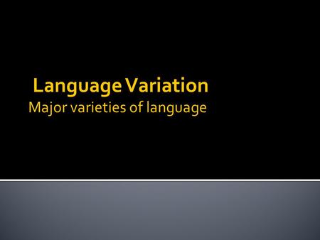 Language Variation Major varieties of language