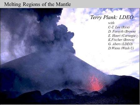 Melting Regions of the Mantle Terry Plank: LDEO with C-T. Lee (Rice) D. Forsyth (Brown) E. Hauri (Carnegie ) K.Fischer (Brown) G. Abers (LDEO) D.Wiens.