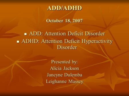 ADD/ADHD October 18, 2007 ADD: Attention Deficit Disorder ADD: Attention Deficit Disorder ADHD: Attention Deficit Hyperactivity Disorder ADHD: Attention.