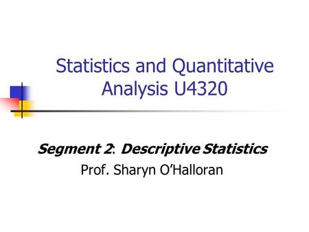 Statistics and Quantitative Analysis U4320 Segment 2: Descriptive Statistics Prof. Sharyn O’Halloran.