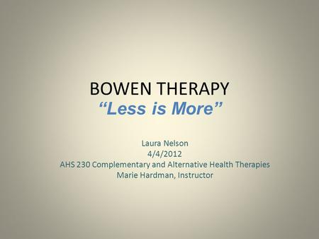 BOWEN THERAPY Laura Nelson 4/4/2012 AHS 230 Complementary and Alternative Health Therapies Marie Hardman, Instructor “Less is More”