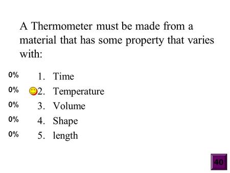 A Thermometer must be made from a material that has some property that varies with: 1.Time 2.Temperature 3.Volume 4.Shape 5.length 40.