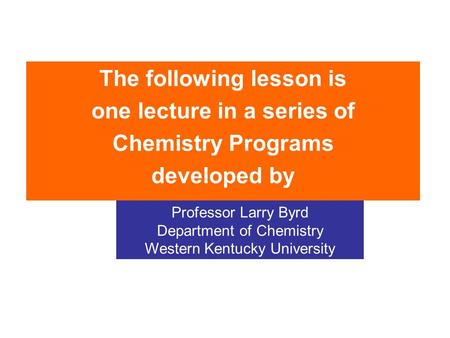 The following lesson is one lecture in a series of Chemistry Programs developed by Professor Larry Byrd Department of Chemistry Western Kentucky University.