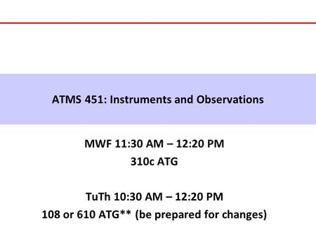 ATMS 451: Instruments and Observations MWF 11:30 AM – 12:20 PM 310c ATG TuTh 10:30 AM – 12:20 PM 108 or 610 ATG** (be prepared for changes)