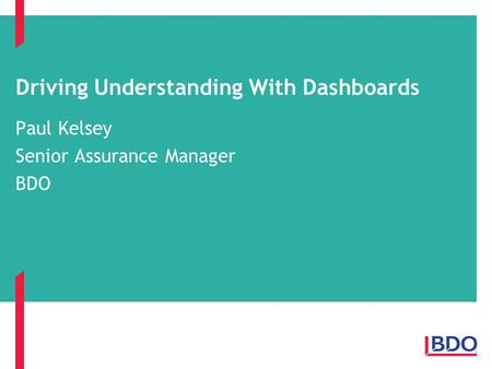 Driving Understanding With Dashboards Paul Kelsey Senior Assurance Manager BDO.