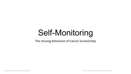 Self-Monitoring The missing dimension of Cancer Survivorship Daily Measurement of Cancerousness Dr Ian Clements Cissbury Research Institute 1.