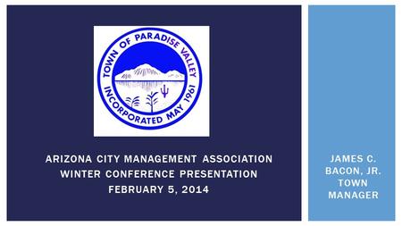 ARIZONA CITY MANAGEMENT ASSOCIATION WINTER CONFERENCE PRESENTATION FEBRUARY 5, 2014 JAMES C. BACON, JR. TOWN MANAGER.