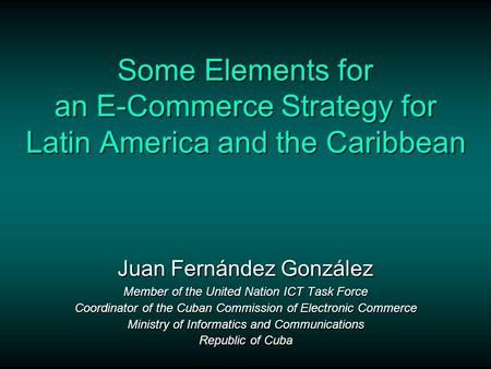 Some Elements for an E-Commerce Strategy for Latin America and the Caribbean Juan Fernández González Member of the United Nation ICT Task Force Coordinator.