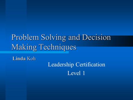 Problem Solving and Decision Making Techniques Leadership Certification Level 1 Linda Koh.