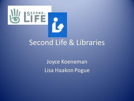 Second Life & Libraries Joyce Koeneman Lisa Haakon Pogue.