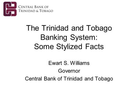 The Trinidad and Tobago Banking System: Some Stylized Facts Ewart S. Williams Governor Central Bank of Trinidad and Tobago.