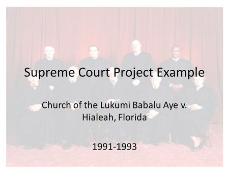 Supreme Court Project Example Church of the Lukumi Babalu Aye v. Hialeah, Florida 1991-1993.