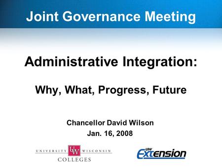 Administrative Integration: Why, What, Progress, Future Chancellor David Wilson Jan. 16, 2008 Joint Governance Meeting.