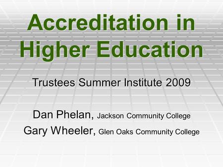 Accreditation in Higher Education Trustees Summer Institute 2009 Dan Phelan, Jackson Community College Gary Wheeler, Glen Oaks Community College.