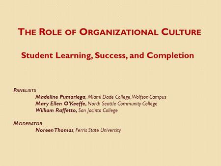 T HE R OLE OF O RGANIZATIONAL C ULTURE Student Learning, Success, and Completion P ANELISTS Madeline Pumariega, Miami Dade College,Wolfson Campus Mary.