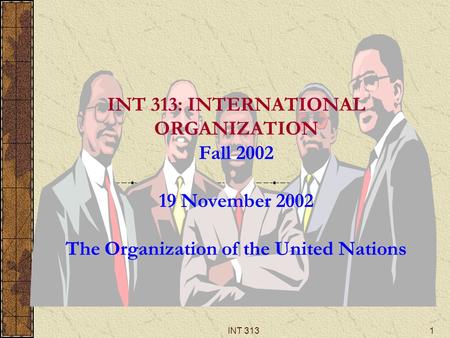 INT 3131 INT 313: INTERNATIONAL ORGANIZATION Fall 2002 19 November 2002 The Organization of the United Nations.