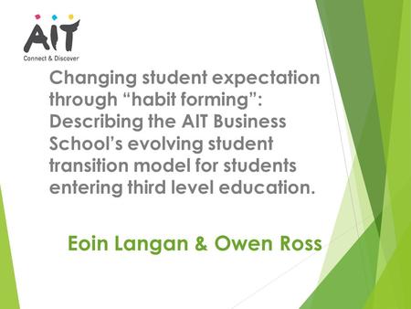 Eoin Langan & Owen Ross Changing student expectation through “habit forming”: Describing the AIT Business School’s evolving student transition model for.