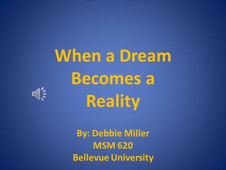 When a Dream Becomes a Reality By: Debbie Miller MSM 620 Bellevue University.