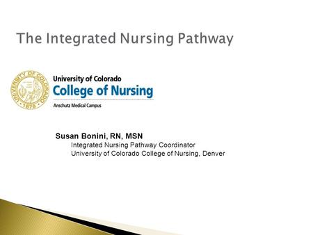 Susan Bonini, RN, MSN Integrated Nursing Pathway Coordinator University of Colorado College of Nursing, Denver.