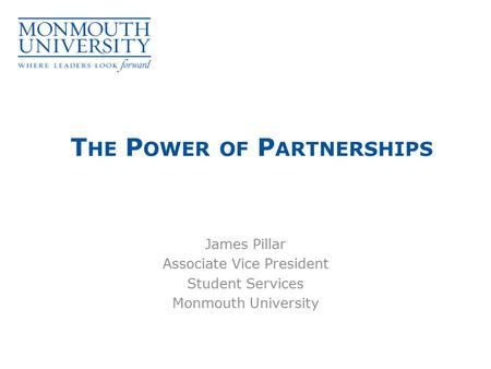 T HE P OWER OF P ARTNERSHIPS James Pillar Associate Vice President Student Services Monmouth University.