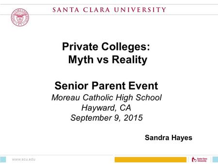 Private Colleges: Myth vs Reality Senior Parent Event Moreau Catholic High School Hayward, CA September 9, 2015 Sandra Hayes www.scu.edu.