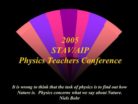 2005 STAV/AIP Physics Teachers Conference It is wrong to think that the task of physics is to find out how Nature is. Physics concerns what we say about.