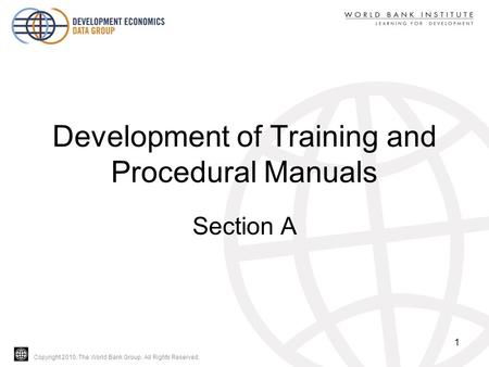 Copyright 2010, The World Bank Group. All Rights Reserved. Development of Training and Procedural Manuals Section A 1.