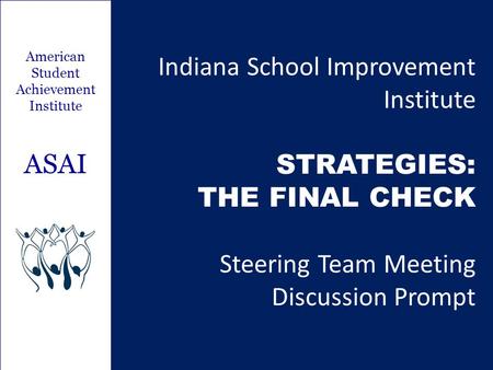 American Student Achievement Institute ASAI Indiana School Improvement Institute STRATEGIES: THE FINAL CHECK Steering Team Meeting Discussion Prompt.