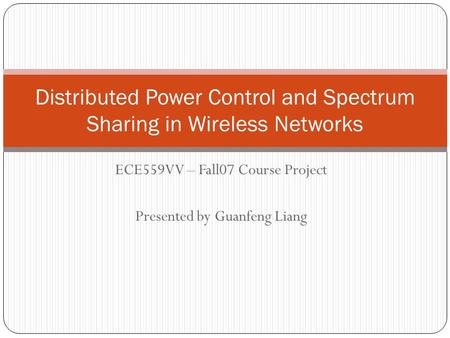 ECE559VV – Fall07 Course Project Presented by Guanfeng Liang Distributed Power Control and Spectrum Sharing in Wireless Networks.