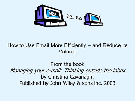 How to Use Email More Efficiently – and Reduce Its Volume From the book Managing your e-mail: Thinking outside the inbox by Christina Cavanagh, Published.