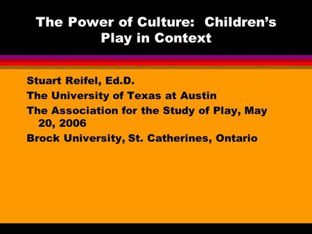 The Power of Culture: Children’s Play in Context Stuart Reifel, Ed.D. The University of Texas at Austin The Association for the Study of Play, May 20,