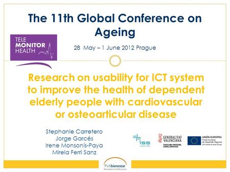 The 11th Global Conference on Ageing 28 May – 1 June 2012 Prague Research on usability for ICT system to improve the health of dependent elderly people.